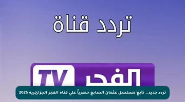 تردد جديد.. تابع مسلسل عثمان السابع حصرياً على قناة الفجر الجزائرية 2025